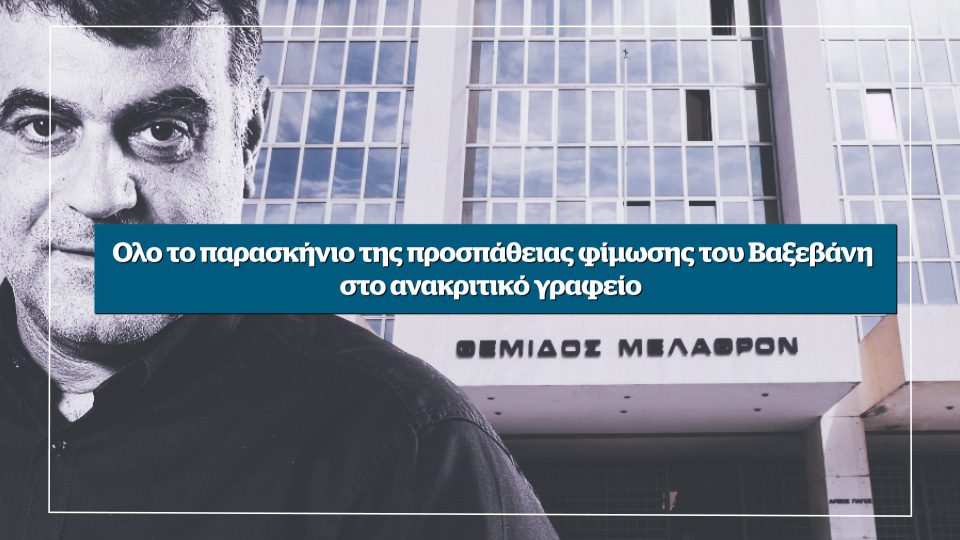 Όλο το παρασκήνιο της προσπάθειας φίμωσης του Βαξεβάνη στο ανακριτικό γραφείο – Αυτή την Κυριακή στο Documento